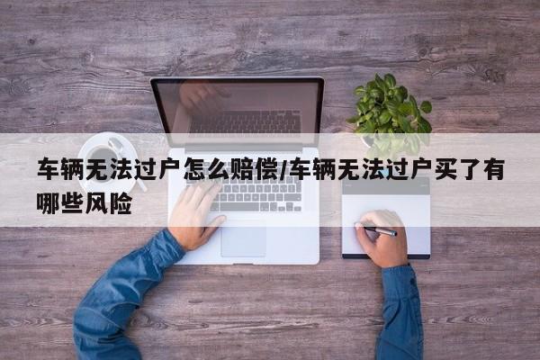车辆无法过户怎么赔偿/车辆无法过户买了有哪些风险
