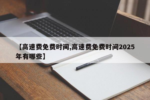 【高速费免费时间,高速费免费时间2025年有哪些】