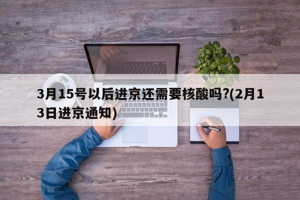 3月15号以后进京还需要核酸吗?(2月13日进京通知)