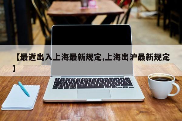 【最近出入上海最新规定,上海出沪最新规定】