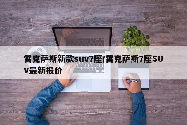 雷克萨斯新款suv7座/雷克萨斯7座SUV最新报价