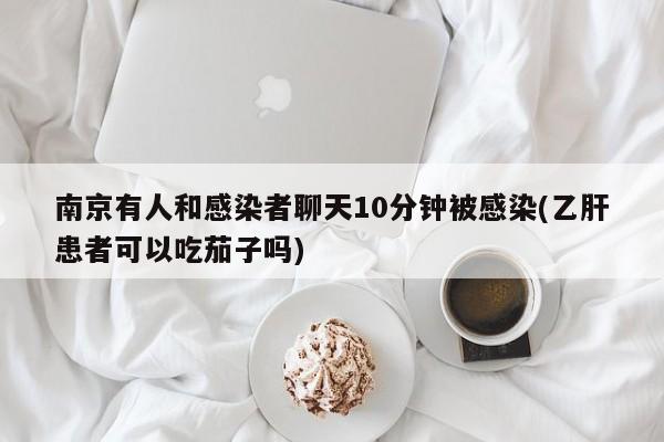 南京有人和感染者聊天10分钟被感染(乙肝患者可以吃茄子吗)