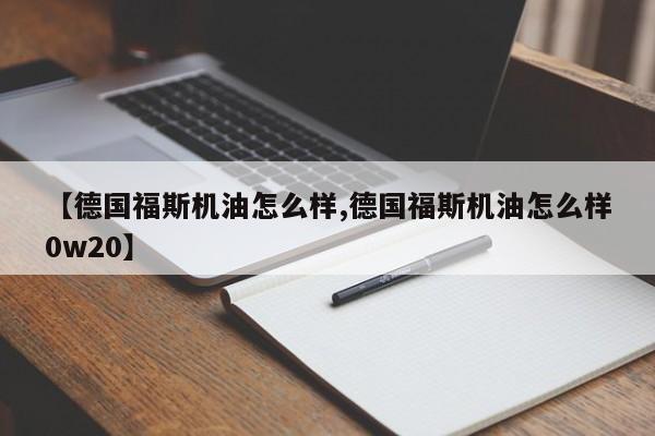 【德国福斯机油怎么样,德国福斯机油怎么样0w20】