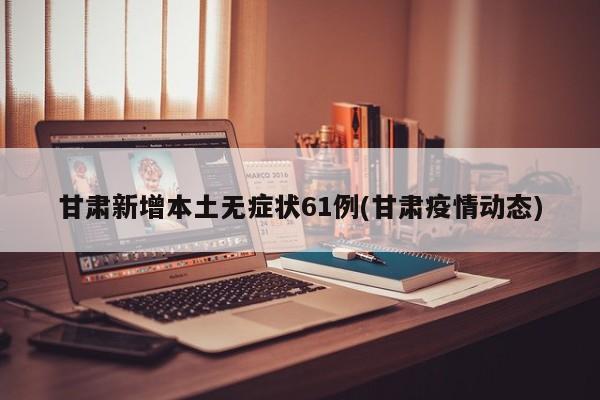甘肃新增本土无症状61例(甘肃疫情动态)