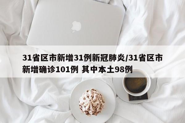 31省区市新增31例新冠肺炎/31省区市新增确诊101例 其中本土98例