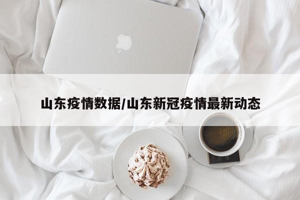 山东疫情数据/山东新冠疫情最新动态