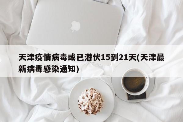 天津疫情病毒或已潜伏15到21天(天津最新病毒感染通知)