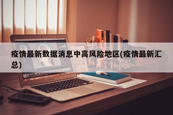 疫情最新数据消息中高风险地区(疫情最新汇总)