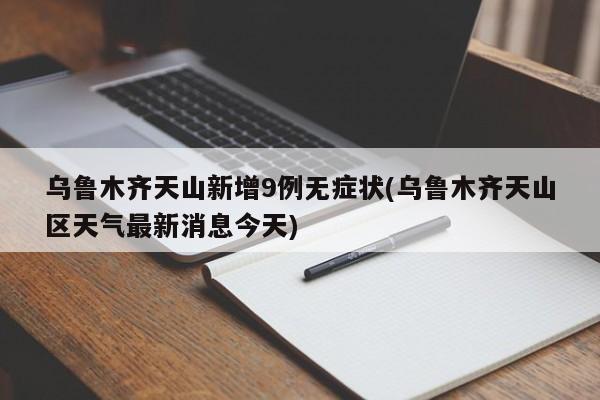 乌鲁木齐天山新增9例无症状(乌鲁木齐天山区天气最新消息今天)