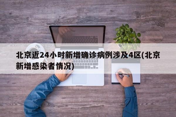 北京近24小时新增确诊病例涉及4区(北京新增感染者情况)