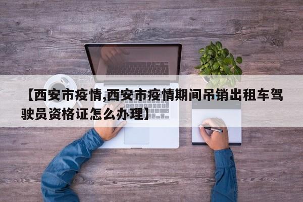 【西安市疫情,西安市疫情期间吊销出租车驾驶员资格证怎么办理】