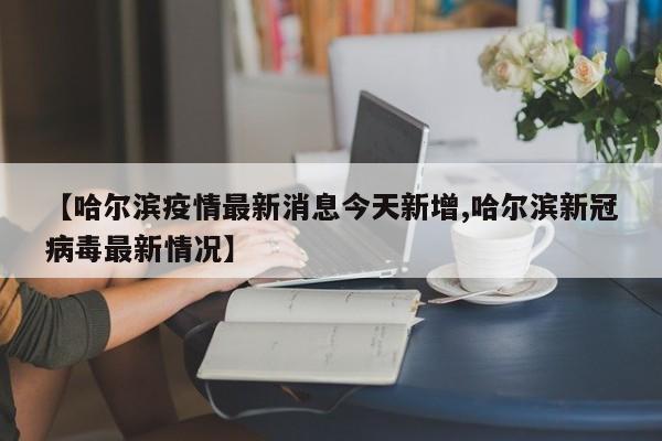【哈尔滨疫情最新消息今天新增,哈尔滨新冠病毒最新情况】