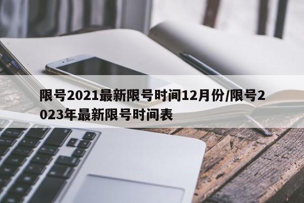 限号2021最新限号时间12月份/限号2023年最新限号时间表
