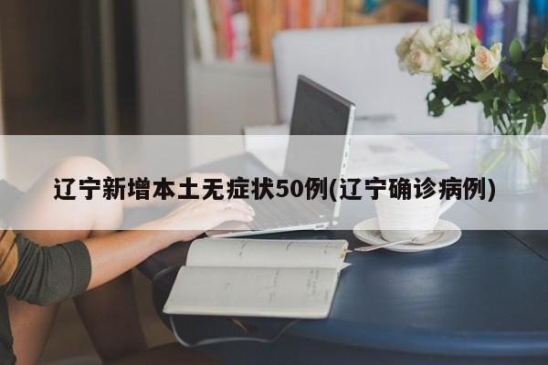 辽宁新增本土无症状50例(辽宁确诊病例)