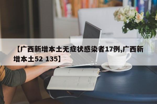 【广西新增本土无症状感染者17例,广西新增本土52 135】