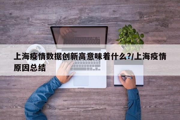 上海疫情数据创新高意味着什么?/上海疫情原因总结
