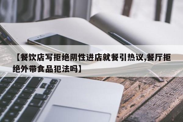 【餐饮店写拒绝阴性进店就餐引热议,餐厅拒绝外带食品犯法吗】