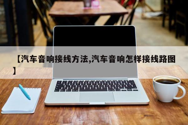【汽车音响接线方法,汽车音响怎样接线路图】