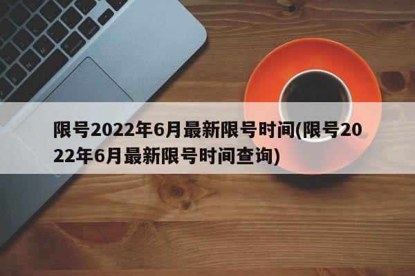限号2022年6月最新限号时间(限号2022年6月最新限号时间查询)