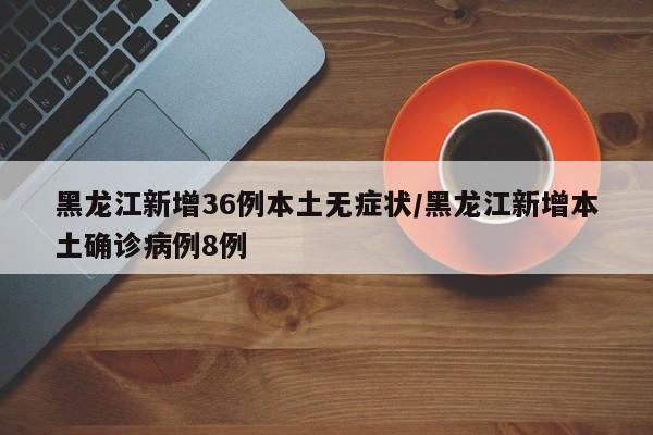 黑龙江新增36例本土无症状/黑龙江新增本土确诊病例8例