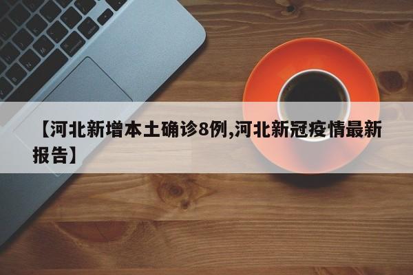 【河北新增本土确诊8例,河北新冠疫情最新报告】