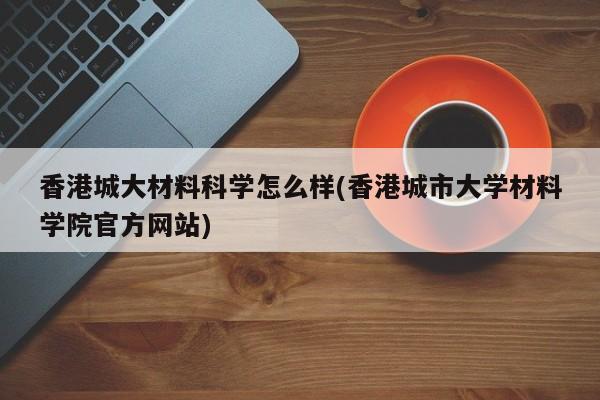 香港城大材料科学怎么样(香港城市大学材料学院官方网站)