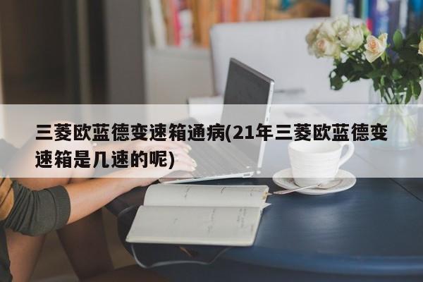 三菱欧蓝德变速箱通病(21年三菱欧蓝德变速箱是几速的呢)