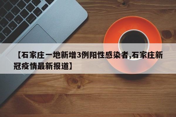 【石家庄一地新增3例阳性感染者,石家庄新冠疫情最新报道】