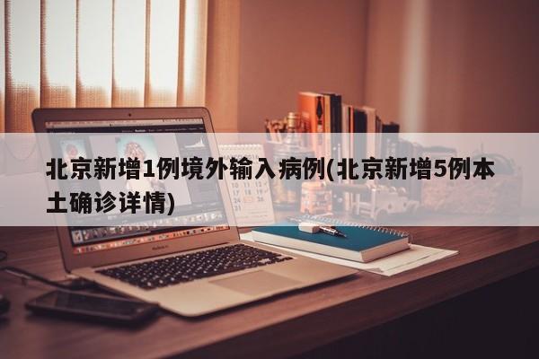 北京新增1例境外输入病例(北京新增5例本土确诊详情)