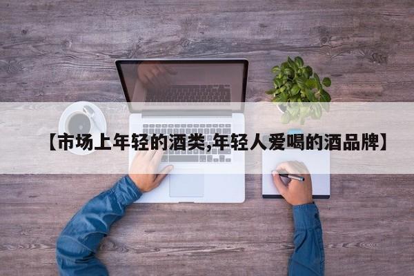 【市场上年轻的酒类,年轻人爱喝的酒品牌】