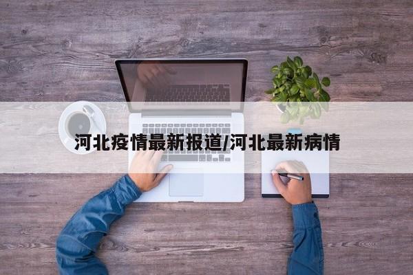 河北疫情最新报道/河北最新病情