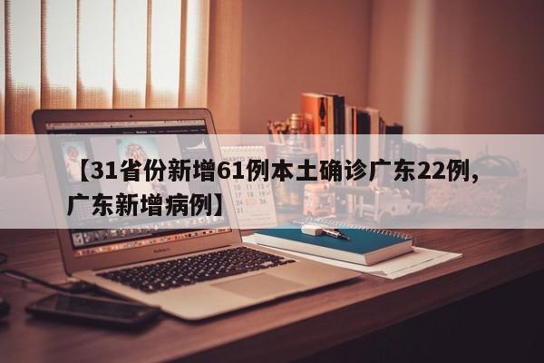 【31省份新增61例本土确诊广东22例,广东新增病例】