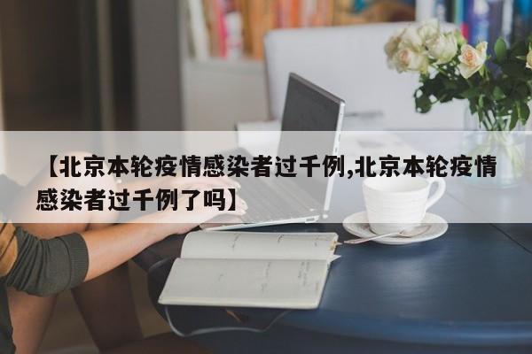 【北京本轮疫情感染者过千例,北京本轮疫情感染者过千例了吗】
