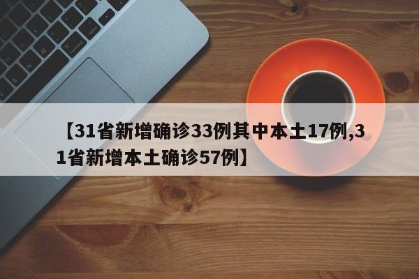 【31省新增确诊33例其中本土17例,31省新增本土确诊57例】