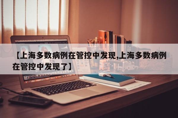 【上海多数病例在管控中发现,上海多数病例在管控中发现了】