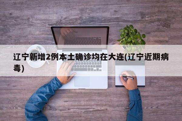 辽宁新增2例本土确诊均在大连(辽宁近期病毒)