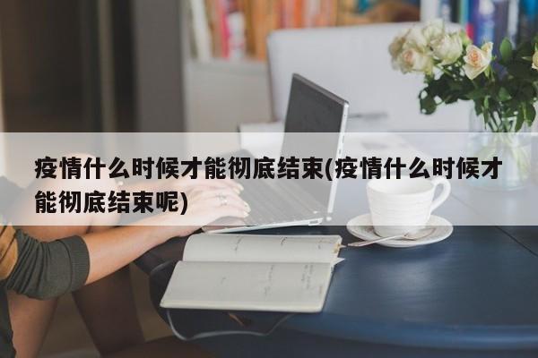 疫情什么时候才能彻底结束(疫情什么时候才能彻底结束呢)