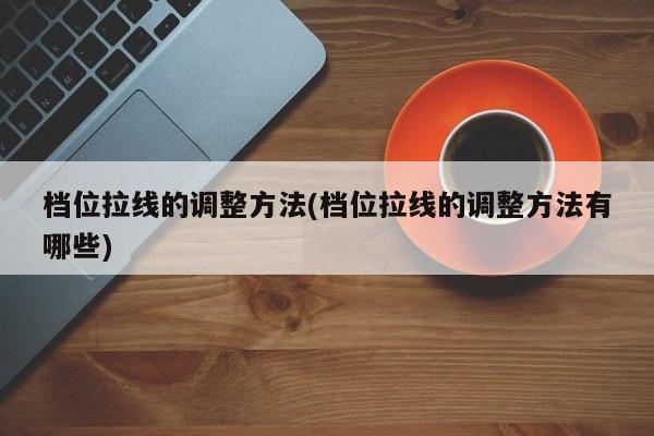 档位拉线的调整方法(档位拉线的调整方法有哪些)