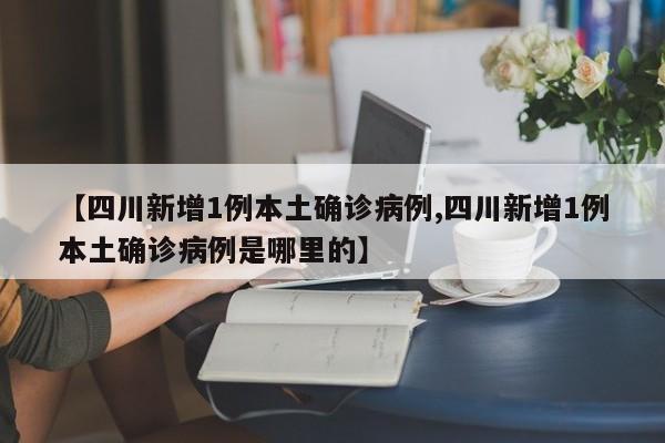 【四川新增1例本土确诊病例,四川新增1例本土确诊病例是哪里的】