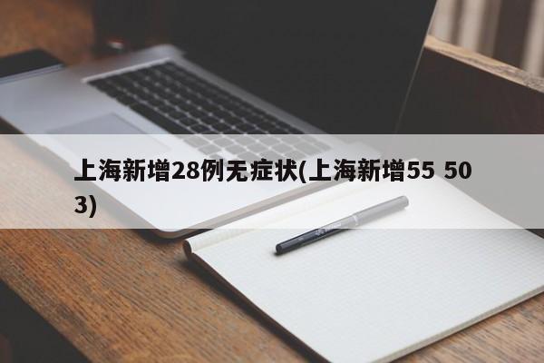 上海新增28例无症状(上海新增55 503)