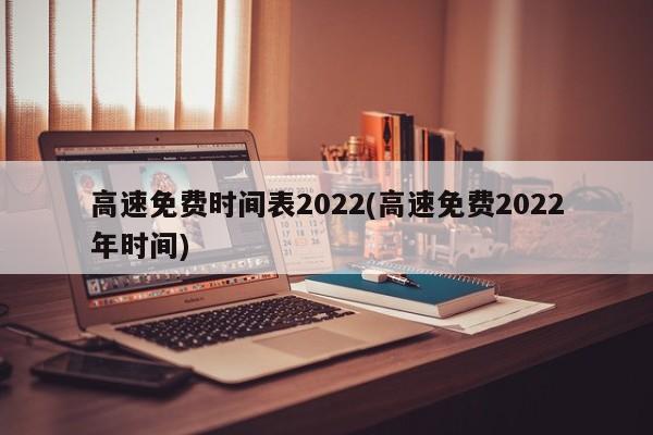 高速免费时间表2022(高速免费2022年时间)