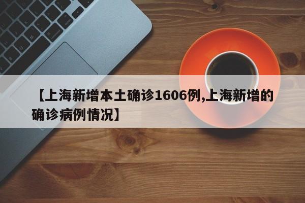 【上海新增本土确诊1606例,上海新增的确诊病例情况】