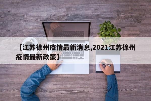 【江苏徐州疫情最新消息,2021江苏徐州疫情最新政策】