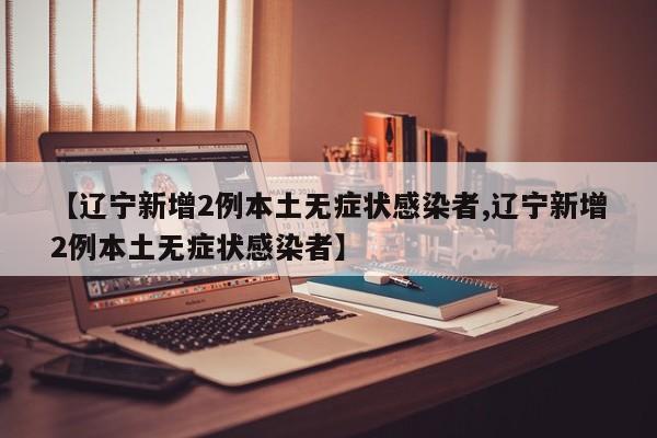 【辽宁新增2例本土无症状感染者,辽宁新增2例本土无症状感染者】