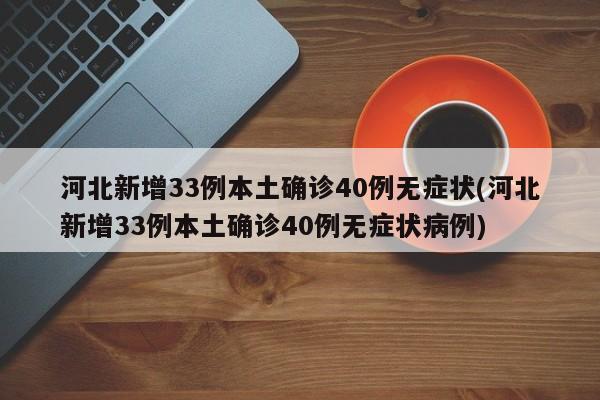 河北新增33例本土确诊40例无症状(河北新增33例本土确诊40例无症状病例)