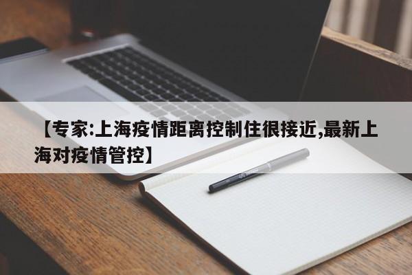 【专家:上海疫情距离控制住很接近,最新上海对疫情管控】