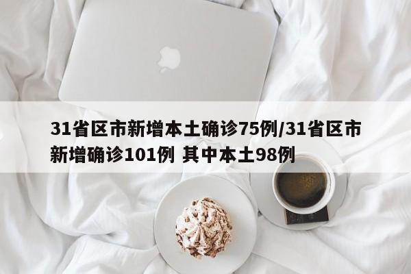 31省区市新增本土确诊75例/31省区市新增确诊101例 其中本土98例
