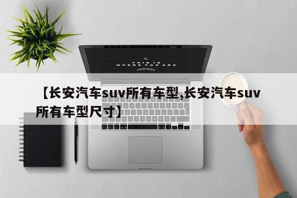 【长安汽车suv所有车型,长安汽车suv所有车型尺寸】