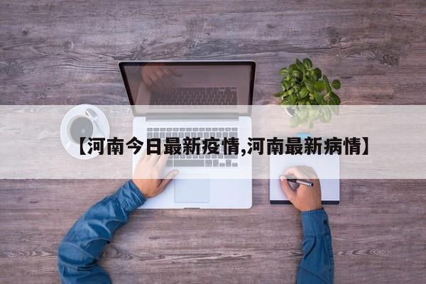 【河南今日最新疫情,河南最新病情】