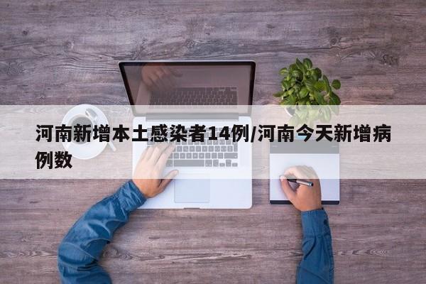河南新增本土感染者14例/河南今天新增病例数